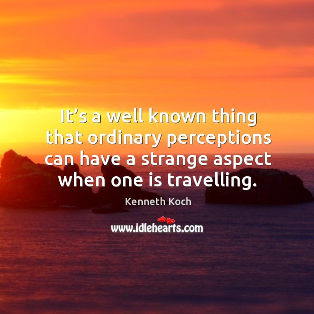 It’s a well known thing that ordinary perceptions can have a strange aspect when one is travelling. Kenneth Koch Picture Quote