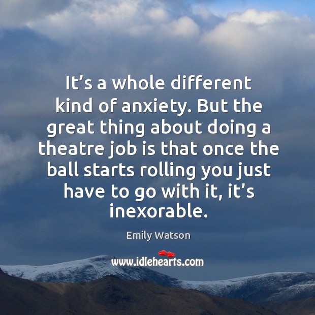 It’s a whole different kind of anxiety. But the great thing about doing a theatre job is Emily Watson Picture Quote