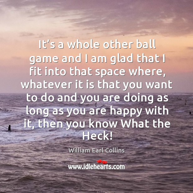 It’s a whole other ball game and I am glad that I fit into that space where William Earl Collins Picture Quote