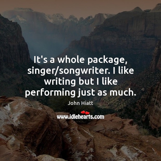 It’s a whole package, singer/songwriter. I like writing but I like John Hiatt Picture Quote