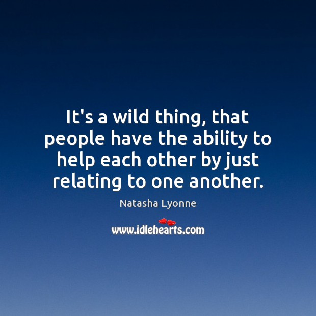 It’s a wild thing, that people have the ability to help each Image