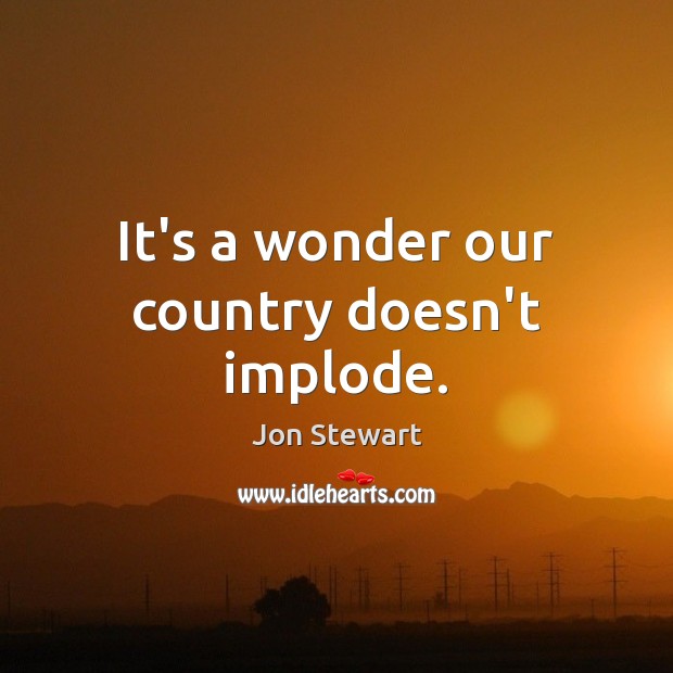 It’s a wonder our country doesn’t implode. Jon Stewart Picture Quote
