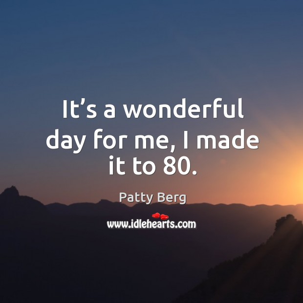 It’s a wonderful day for me, I made it to 80. Good Day Quotes Image