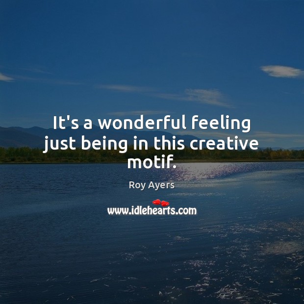 It’s a wonderful feeling just being in this creative motif. Roy Ayers Picture Quote