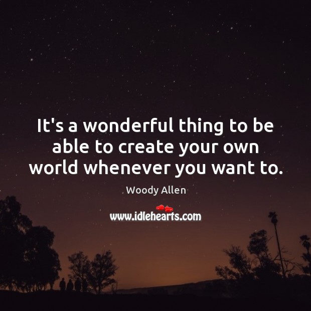 It’s a wonderful thing to be able to create your own world whenever you want to. Woody Allen Picture Quote
