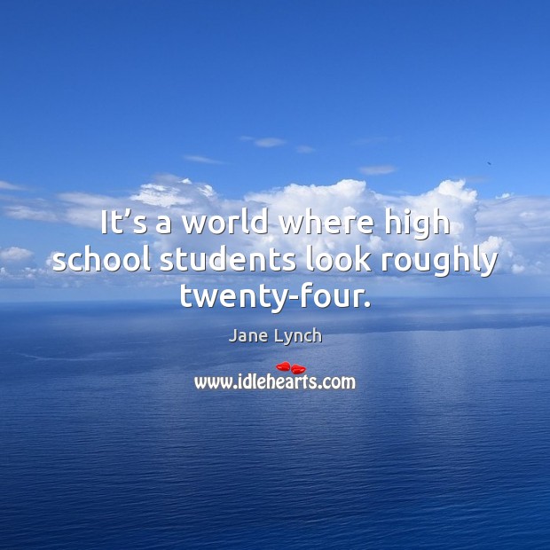 It’s a world where high school students look roughly twenty-four. Jane Lynch Picture Quote