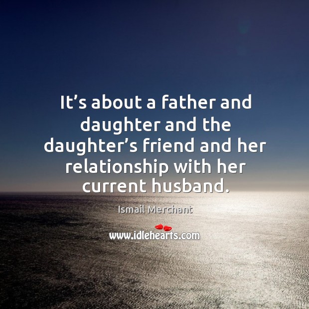 It’s about a father and daughter and the daughter’s friend and her relationship with her current husband. Ismail Merchant Picture Quote