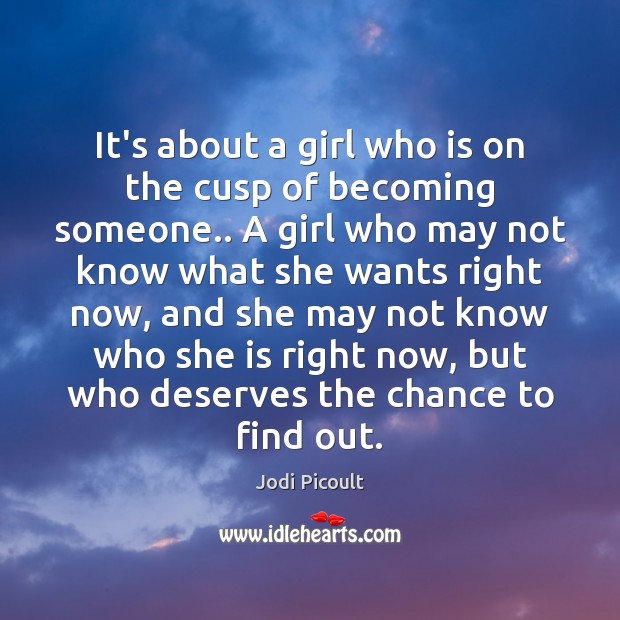 It’s about a girl who is on the cusp of becoming someone.. Jodi Picoult Picture Quote