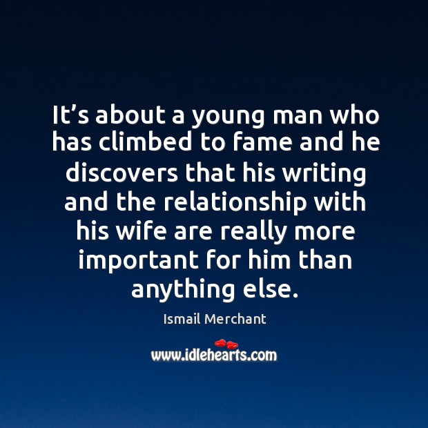 It’s about a young man who has climbed to fame and he discovers that his writing and the relationship Ismail Merchant Picture Quote