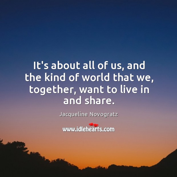 It’s about all of us, and the kind of world that we, together, want to live in and share. Jacqueline Novogratz Picture Quote