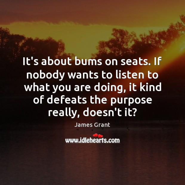 It’s about bums on seats. If nobody wants to listen to what James Grant Picture Quote