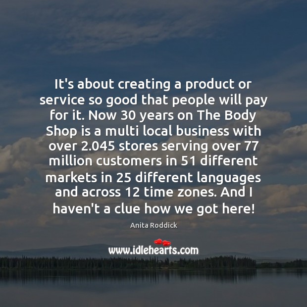 It’s about creating a product or service so good that people will Anita Roddick Picture Quote