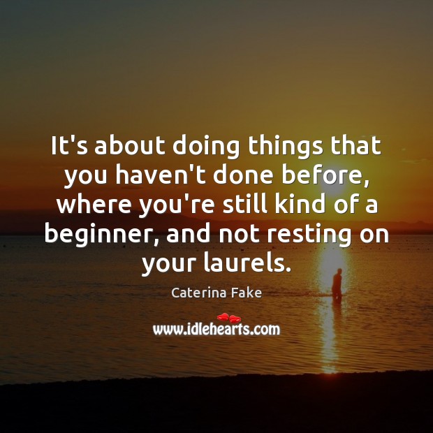 It’s about doing things that you haven’t done before, where you’re still 