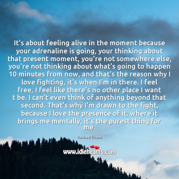 It’s about feeling alive in the moment because your adrenaline is going, 