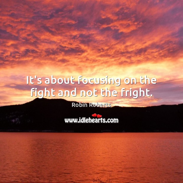 It’s about focusing on the fight and not the fright. Robin Roberts Picture Quote