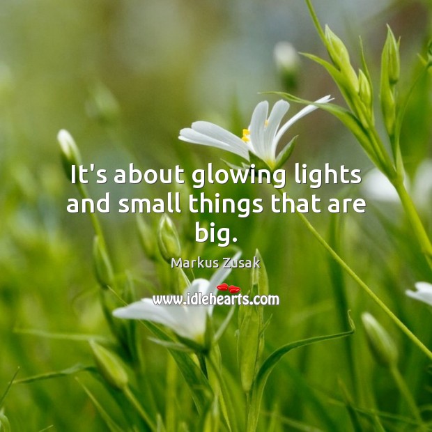 It’s about glowing lights and small things that are big. Markus Zusak Picture Quote