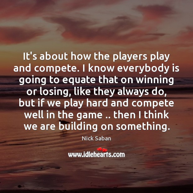 It’s about how the players play and compete. I know everybody is Nick Saban Picture Quote