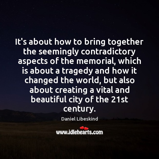It’s about how to bring together the seemingly contradictory aspects of the Daniel Libeskind Picture Quote