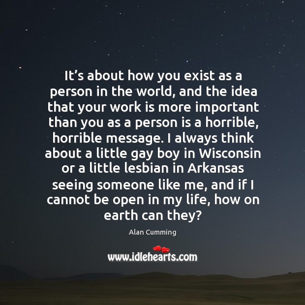 It’s about how you exist as a person in the world, and the idea that your work is more important 