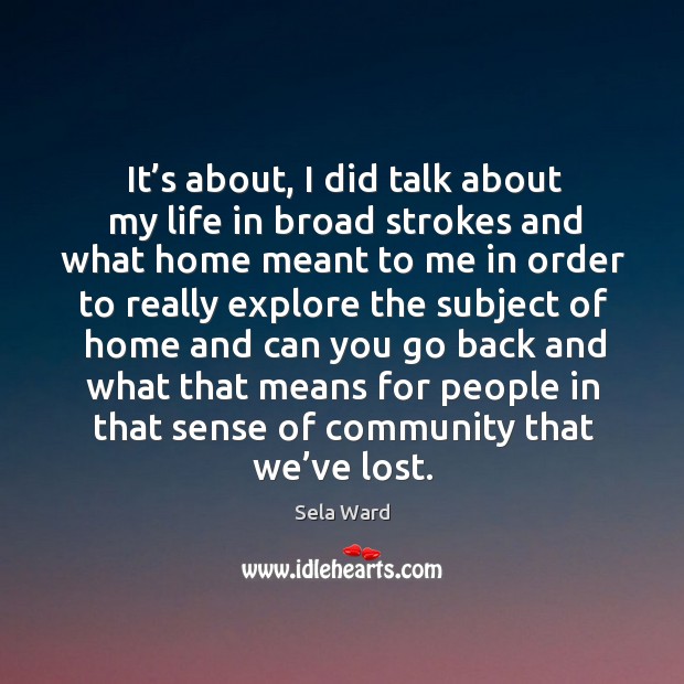 It’s about, I did talk about my life in broad strokes and what home meant Sela Ward Picture Quote
