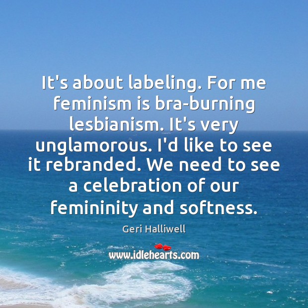 It’s about labeling. For me feminism is bra-burning lesbianism. It’s very unglamorous. Geri Halliwell Picture Quote