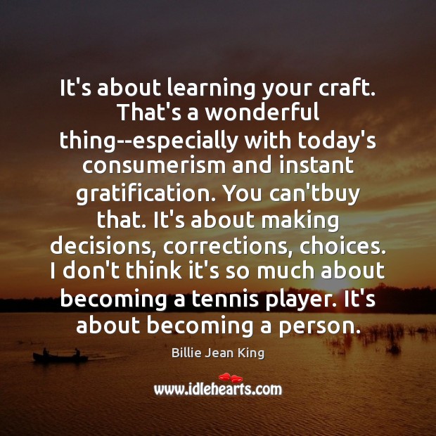 It’s about learning your craft. That’s a wonderful thing–especially with today’s consumerism Billie Jean King Picture Quote