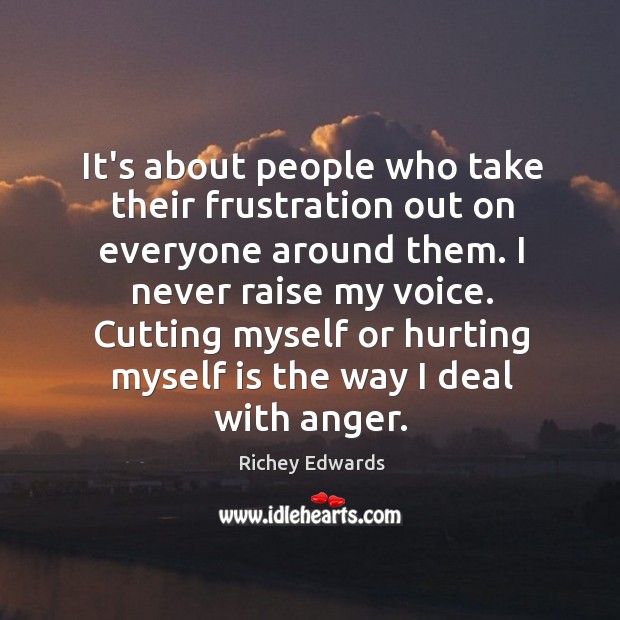 It’s about people who take their frustration out on everyone around them. Richey Edwards Picture Quote