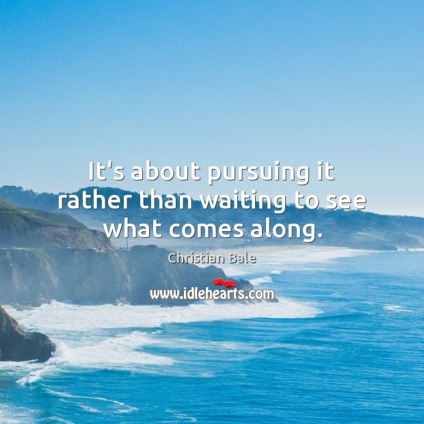 It’s about pursuing it rather than waiting to see what comes along. Christian Bale Picture Quote