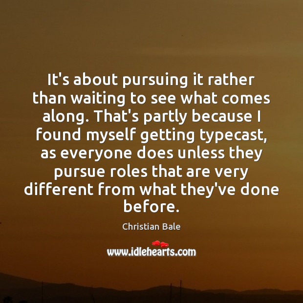 It’s about pursuing it rather than waiting to see what comes along. Christian Bale Picture Quote