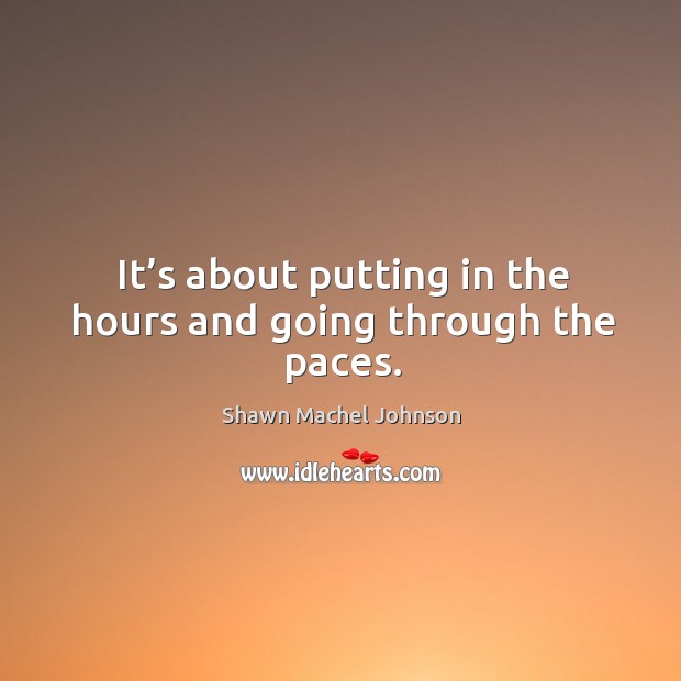 It’s about putting in the hours and going through the paces. Shawn Machel Johnson Picture Quote