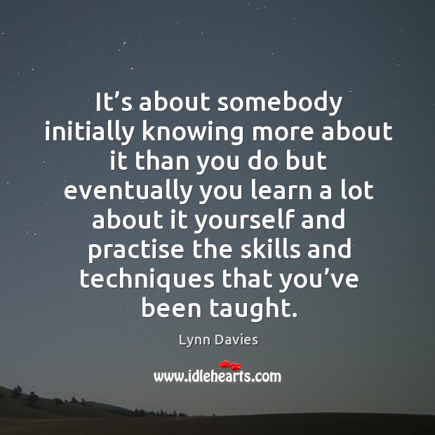 It’s about somebody initially knowing more about it than you do but eventually. Lynn Davies Picture Quote