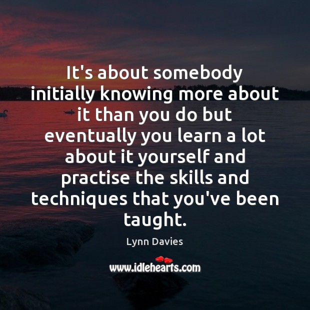 It’s about somebody initially knowing more about it than you do but Lynn Davies Picture Quote