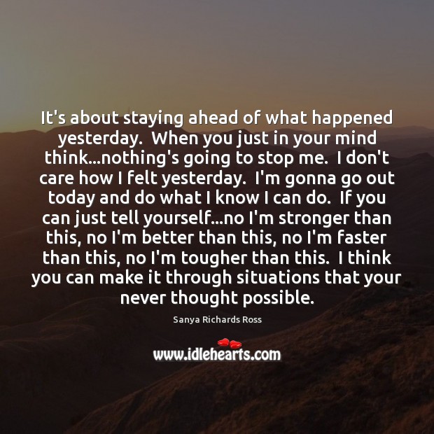 It’s about staying ahead of what happened yesterday.  When you just in Sanya Richards Ross Picture Quote