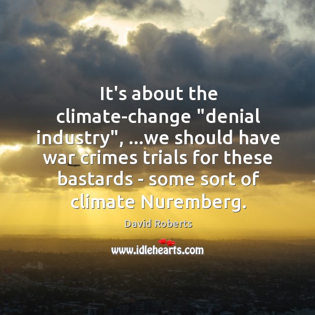 It’s about the climate-change “denial industry”, …we should have war crimes trials David Roberts Picture Quote