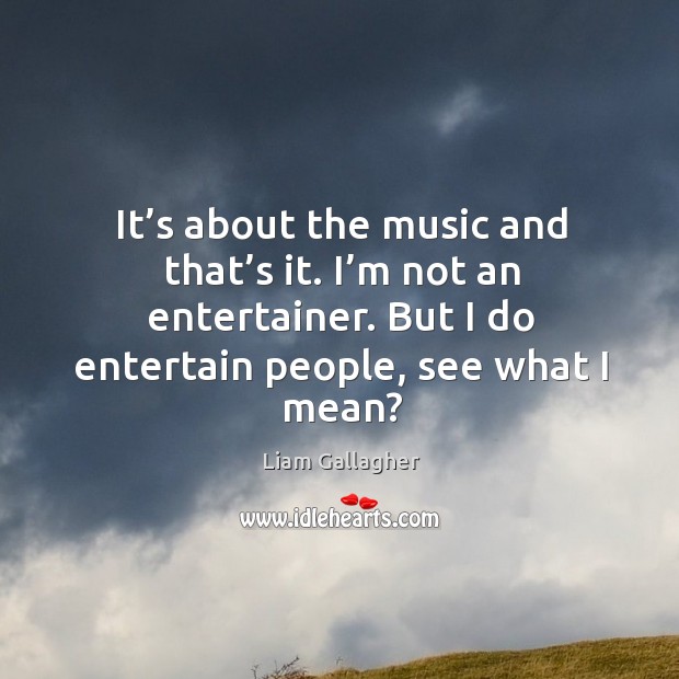 It’s about the music and that’s it. I’m not an entertainer. But I do entertain people, see what I mean? Liam Gallagher Picture Quote
