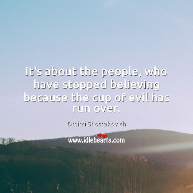 It’s about the people, who have stopped believing because the cup of evil has run over. Dmitri Shostakovich Picture Quote