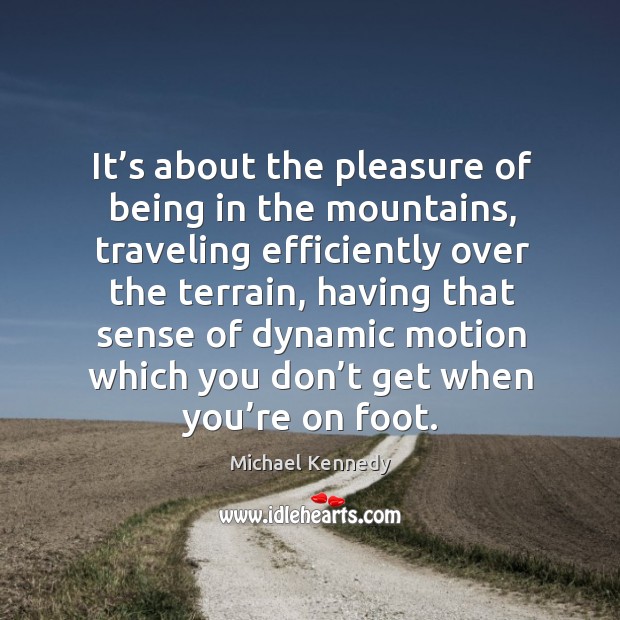 It’s about the pleasure of being in the mountains, traveling efficiently over the terrain Michael Kennedy Picture Quote