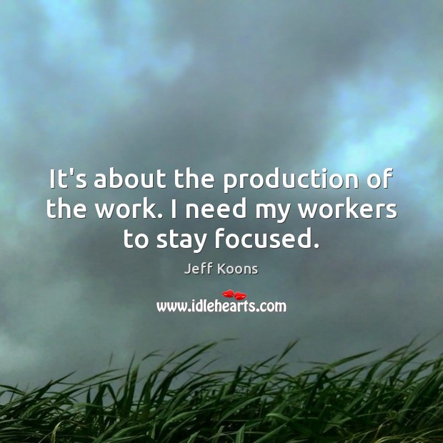 It’s about the production of the work. I need my workers to stay focused. Jeff Koons Picture Quote