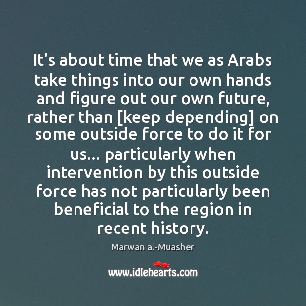 It’s about time that we as Arabs take things into our own Marwan al-Muasher Picture Quote