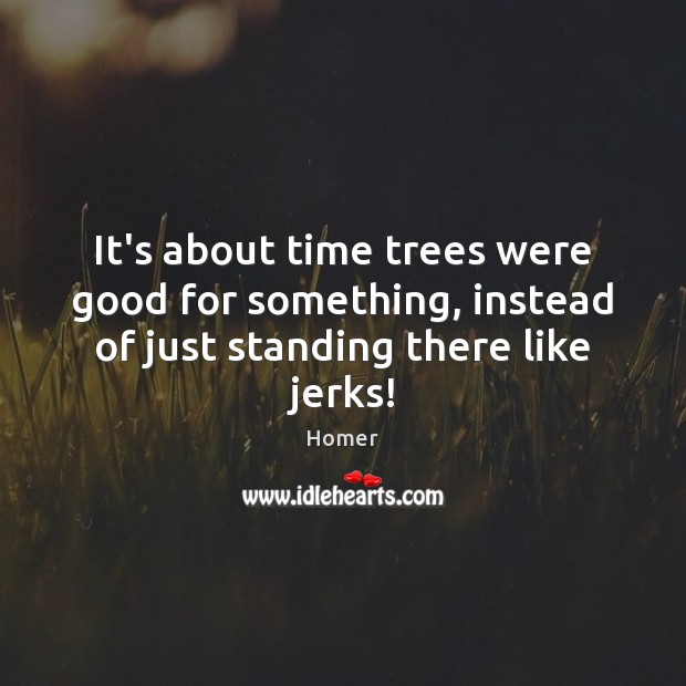 It’s about time trees were good for something, instead of just standing there like jerks! Homer Picture Quote