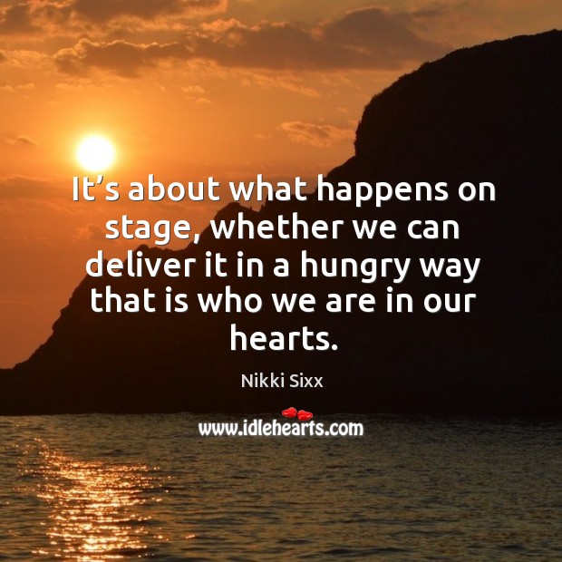 It’s about what happens on stage, whether we can deliver it in a hungry way that is who we are in our hearts. Nikki Sixx Picture Quote