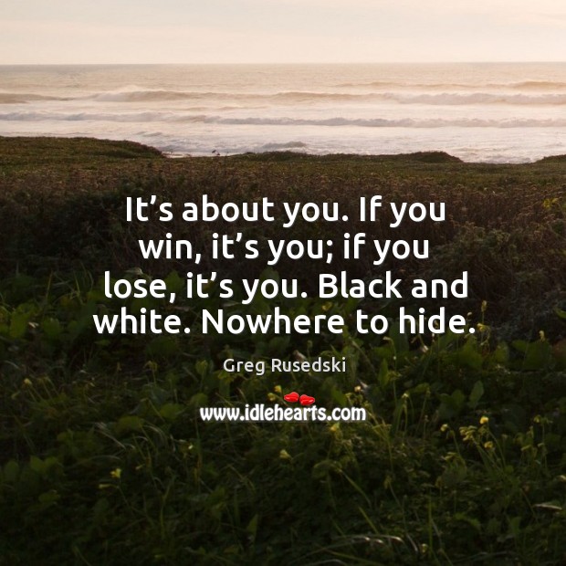 It’s about you. If you win, it’s you; if you lose, it’s you. Black and white. Nowhere to hide. Image