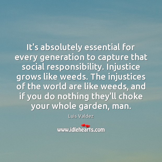 It’s absolutely essential for every generation to capture that social responsibility. Injustice Luis Valdez Picture Quote