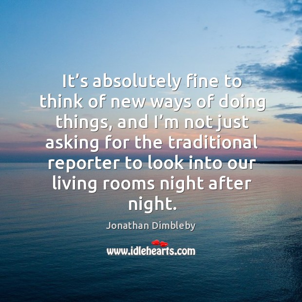 It’s absolutely fine to think of new ways of doing things, and I’m not just asking for Jonathan Dimbleby Picture Quote