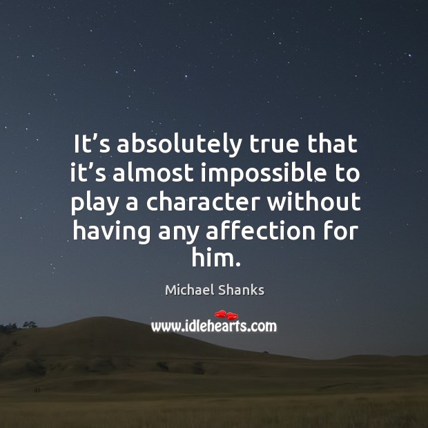 It’s absolutely true that it’s almost impossible to play a character without having any affection for him. Michael Shanks Picture Quote