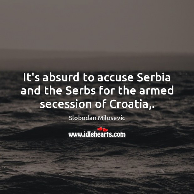 It’s absurd to accuse Serbia and the Serbs for the armed secession of Croatia,. Image