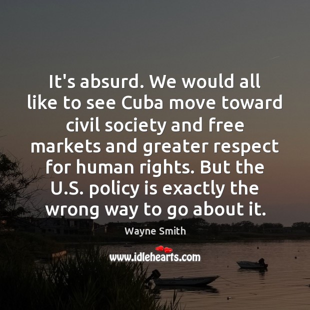 It’s absurd. We would all like to see Cuba move toward civil Wayne Smith Picture Quote