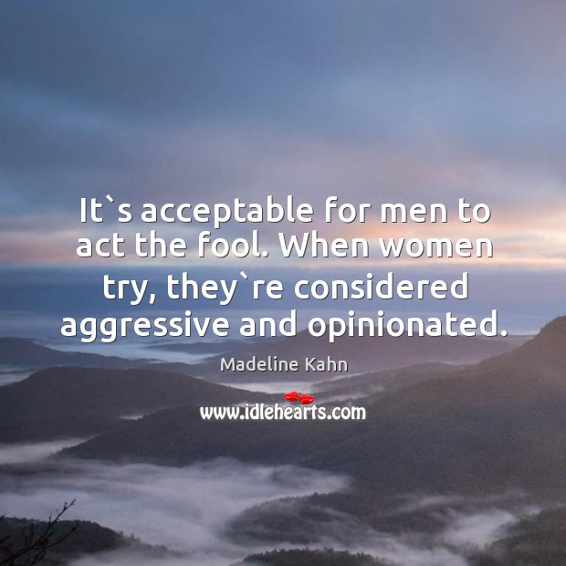 It`s acceptable for men to act the fool. When women try, Madeline Kahn Picture Quote