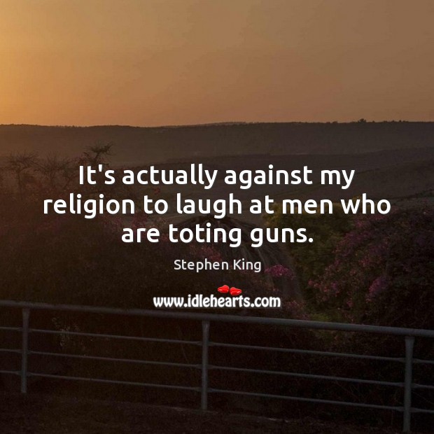 It’s actually against my religion to laugh at men who are toting guns. Stephen King Picture Quote