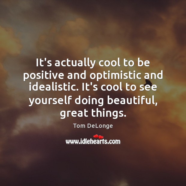 It’s actually cool to be positive and optimistic and idealistic. It’s cool Cool Quotes Image